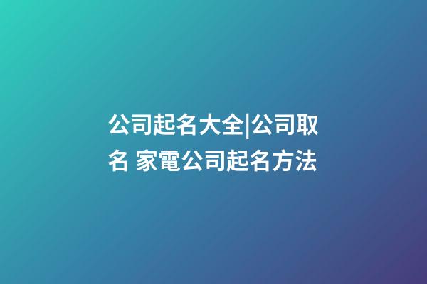 公司起名大全|公司取名 家電公司起名方法-第1張-公司起名-玄機派